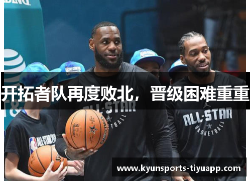 开拓者队再度败北，晋级困难重重