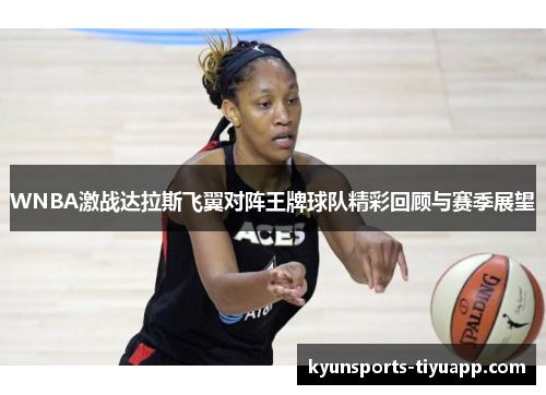 WNBA激战达拉斯飞翼对阵王牌球队精彩回顾与赛季展望