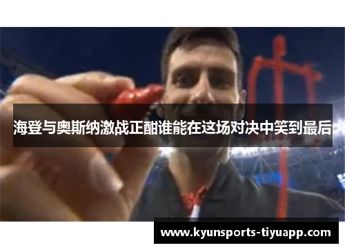 海登与奥斯纳激战正酣谁能在这场对决中笑到最后