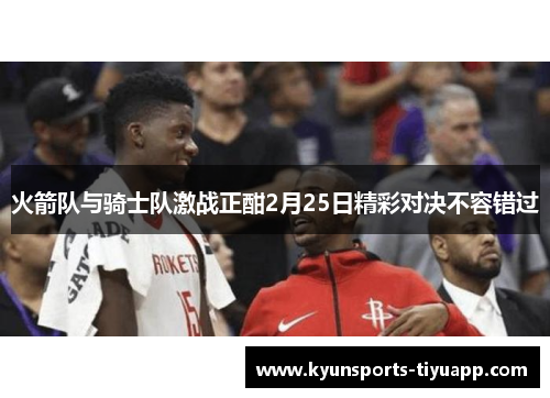 火箭队与骑士队激战正酣2月25日精彩对决不容错过