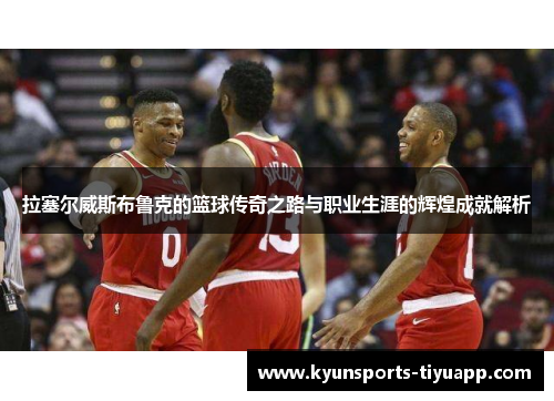 拉塞尔威斯布鲁克的篮球传奇之路与职业生涯的辉煌成就解析